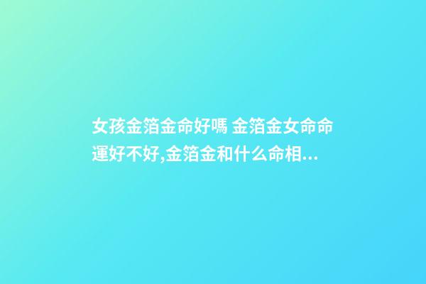 女孩金箔金命好嗎 金箔金女命命運好不好,金箔金和什么命相克？-第1張-觀點-玄機派